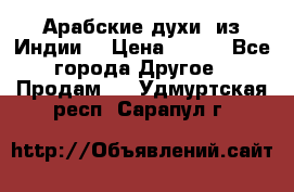 Арабские духи (из Индии) › Цена ­ 250 - Все города Другое » Продам   . Удмуртская респ.,Сарапул г.